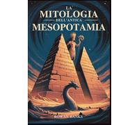 La Mitologia Dell'antica Mesopotamia: Alla scoperta degli dei, dei demoni e delle leggende di Sumer e Babilonia