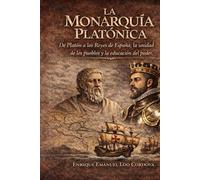 La Monarquía Platónica: Filosofía y Grandeza de la España Histórica: De Platón a los Reyes de España, la unidad de los pueblos y la educación del poder.