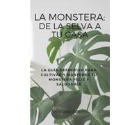 La Monstera: De la Selva a tu Casa: La guía definitiva para cultivar y mantener tu Monstera feliz y saludable