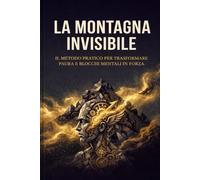 La Montagna Invisibile: Il metodo pratico per trasformare paura e blocchi mentali in forza