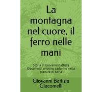 La montagna nel cuore, il ferro nelle mani: Storia di Giovanni Battista Giacomelli, arrotino cadorino nella pianura di Adria