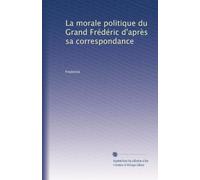 La morale politique du Grand Frédéric d'après sa correspondance: Volume 1