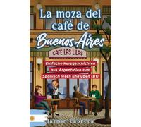 LA MOZA DEL CAFÉ DE BUENOS AIRES: Einfache Kurzgeschichten aus Argentinien zum Spanisch lesen und üben (B1)