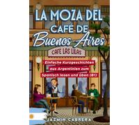 LA MOZA DEL CAFÉ DE BUENOS AIRES: Einfache Kurzgeschichten aus Argentinien zum Spanisch lesen und üben (B1)