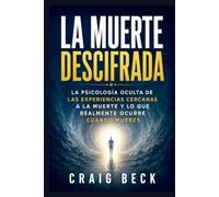 La muerte descifrada: La psicología ocul-ta de las experiencias cercanas a la muerte y lo que realmente ocurre cuan-do mueres