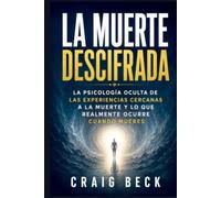 La muerte descifrada: La psicología ocul-ta de las experiencias cercanas a la muerte y lo que realmente ocurre cuan-do mueres