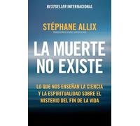 La muerte no existe: Lo Que Nos Enseñan La Ciencia Y La Espiritualidad Sobre El Misterio Del Fin De La Vida