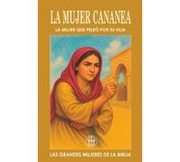 LA MUJER CANANEA: LA MUJER QUE PELEÓ POR SU HIJA: Su fe atravesó el silencio de Jesús y abrió las puertas del milagro. (Las Grandes Mujeres de la Biblia)