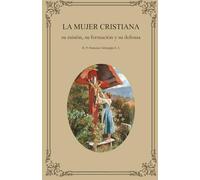 La mujer cristiana: su misión, su formación y su defensa