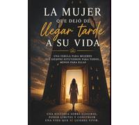 La mujer que dejó de llegar tarde a su vida: Una fábula para mujeres que siempre estuvieron para todos… menos para ellas