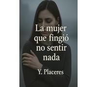 La mujer que fingió no sentir nada: Una historia de todo lo que una mujer puede sentir... cuando ya no quiere fingir.