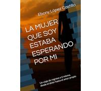 LA MUJER QUE SOY ESTABA ESPERANDO POR MI: Un viaje de regreso a ti misma, desde el dolor hasta el amor propio