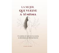 LA MUJER QUE VUELVE A SI MISMA: Un camino de regreso a tu esencia, identidad y libertad interior.