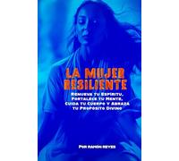La Mujer Resiliente: Renueva tu Espíritu, Fortalece tu Mente, Cuida tu Cuerpo y Abraza tu Propósito Divino