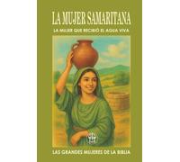 LA MUJER SAMARITANA: LA MUJER QUE RECIBIÓ EL AGUA VIVA: Una conversación con Jesús cambió su identidad, su historia… y su misión. (Las Grandes Mujeres de la Biblia)