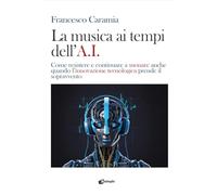 La musica ai tempi dell’A.I. Come resistere e continuare a suonare anche quando l’innovazione tecnologica prende il sopravvento (Saggi)