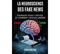 LA NEUROSCIENCE DES FAKE NEWS: Pourquoi Vous y Croyez Et Comment Vous En Libérer