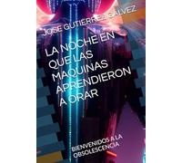 LA NOCHE EN QUE LAS MAQUINAS APRENDIERON A ORAR: BIENVENIDOS A LA OBSOLESCENCIA
