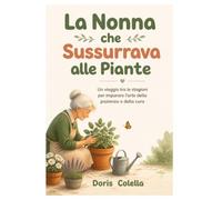La Nonna che Sussurrava alle Piante: Un viaggio tra le stagioni per imparare l'arte della pazienza e della cura
