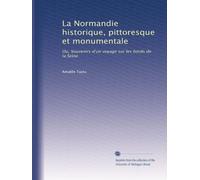 La Normandie historique, pittoresque et monumentale: Ou, Souvenirs d'un voyage sur les bords de la Seine