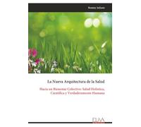 La Nueva Arquitectura de la Salud: Hacia un Bienestar Colectivo: Salud Holística, Científica y Verdaderamente Humana