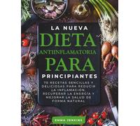 La Nueva Dieta Antiinflamatoria Para Principiantes: 70 recetas sencillas y deliciosas para reducir la inflamación, recuperar la energía y mejorar la salud de forma natural