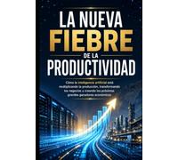 La Nueva Fiebre de la Productividad: Cómo la inteligencia artificial está multiplicando la producción, transformando los negocios y creando los próximos grandes ganadores económicos