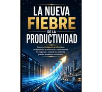 La Nueva Fiebre de la Productividad: Cómo la inteligencia artificial está multiplicando la producción, transformando los negocios y creando los próximos grandes ganadores económicos