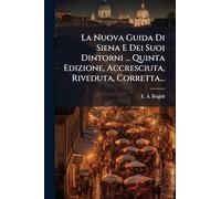 La Nuova Guida Di Siena E Dei Suoi Dintorni ... Quinta Edizione, Accresciuta, Riveduta, Corretta...