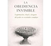 LA OBEDIENCIA INVISIBLE: Legitimación, ritual y desgaste del poder en sociedades complejas (Civilización y poder)