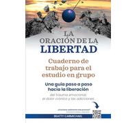 La Oración de la Libertad Cuaderno de trabajo para el estudio en grupo: Una guía paso a paso hacia la libertad del trauma emocional, el dolor crónico y las adicciones