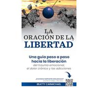 La Oración de la Libertad: Una guía paso a paso hacia la libertad del trauma emocional, el dolor crónico y las adicciones