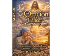 La Oración y el Cáncer del Cuerpo y del Alma: Reflexiones, Soluciones Espirituales y Oraciones para Encontrar Paz, Esperanza y Sanación; TOTY RON (Colección Camino de Oración)