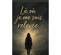 Là où je me suis relevée: L’histoire vraie d’une renaissance après l’épreuve