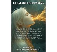 LA PALABRA QUE ENSEÑA. Manual de oratoria, voz y presencia escénica para docentes, opositores y formadores que aspiran a sostener cualquier aula: Técnica vocal, discurso magistral y plan de 30 días