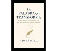 LA PALABRA QUE TRANSFORMA: Afirmaciones, visualizaciones y ejercicios para sanar tu cuerpo, tu historia y tu destino
