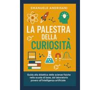 La Palestra della Curiosità: Guida alla didattica delle scienze fisiche nella scuola di base, dal laboratorio povero all'intelligenza artificiale (La Fisica del Pensiero)