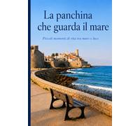 La panchina che guarda il mare: Piccoli momenti di vita tra mare e luce