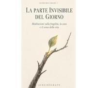 La parte invisibile del giorno: Meditazioni sulla fragilità, la cura e il senso della vita (LE COSE CHE CI ABITANO Memorie, meditazioni e piccoli gesti del vivere)