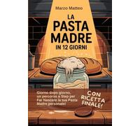 La Pasta Madre in 12 Giorni: Crea la Tua Pasta Madre in 12 Giorni e Fai il Pane Più Buono della Tua Vita (Manuali pratici per un Pane Etico e salutare)