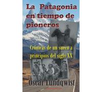 LA PATAGONIA en tiempo de pioneros: Crónicas de un sueco a principios del siglo XX