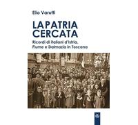La patria cercata. Ricordi di italiani d'Istria, Fiume e Dalmazia in Toscana (Prospettive di storia)