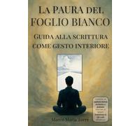 La Paura del Foglio Bianco, GUIDA ALLA SCRITTURA COME GESTO INTERIORE: per scrittori e creativi in attesa della prima parola. Un percorso per cominciare o ricominciare.