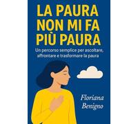 LA PAURA NON MI FA PIU' PAURA: Un percorso semplice per ascoltare, affrontare e trasformare la paura