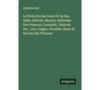 La Pêche En Eau Douce Et En Eau Salée; Histoire, Moeurs, Habitudes Des Poissons, Crustacés, Testacés, Etc., Lois, Usages, Procédés, Ruses Et Secrets Des Pêcheurs