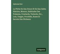 La Pêche En Eau Douce Et En Eau Salée; Histoire, Moeurs, Habitudes Des Poissons, Crustacés, Testacés, Etc., Lois, Usages, Procédés, Ruses Et Secrets Des Pêcheurs