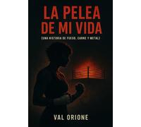 La pelea de mi vida: Una historia de fuego, puños y alma