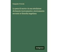 La pena di morte e la sua abolizione dichiarate teoricamente e storicamente secondo le filosofia hegeliana