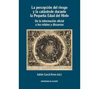 La percepción del riesgo y la catástrofe durante la Pequeña Edad del Hielo: De la información oficial a los relatos y discursos (Publicacions Institucionals de la Universitat d'Alacant)