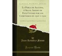 La Perla de Alcudia, ó Sea el Asedio de Esta Ciudad por los Comuneros en 1521 y 1522 (Classic Reprint): Novela Histórica Seguida de la Historia ... Compendiada de Alcudia (Classic Reprint)